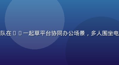 某头部内容营销团队在17一起草平台协同办公场景，多人围坐电脑前讨论文案策略
